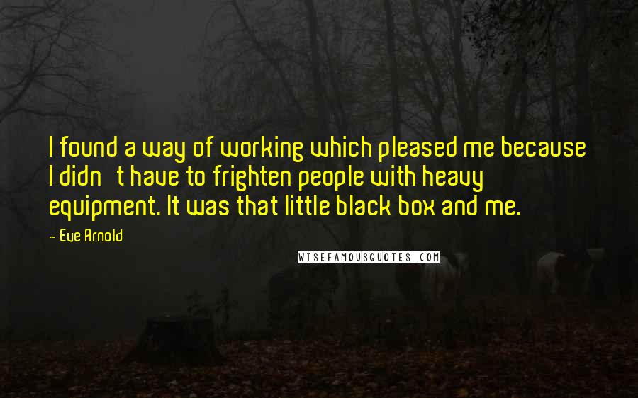Eve Arnold Quotes: I found a way of working which pleased me because I didn't have to frighten people with heavy equipment. It was that little black box and me.