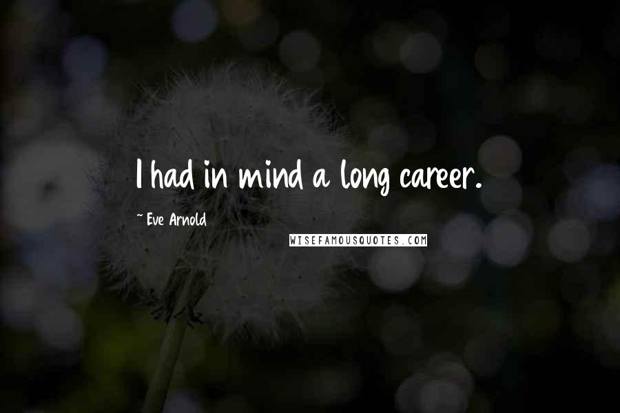 Eve Arnold Quotes: I had in mind a long career.