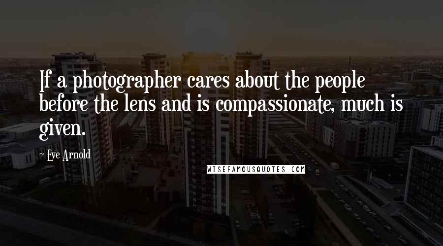 Eve Arnold Quotes: If a photographer cares about the people before the lens and is compassionate, much is given.