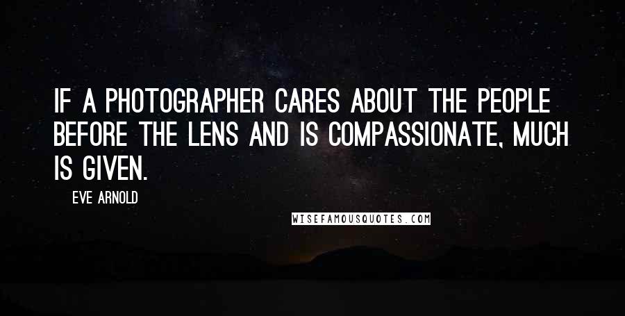 Eve Arnold Quotes: If a photographer cares about the people before the lens and is compassionate, much is given.