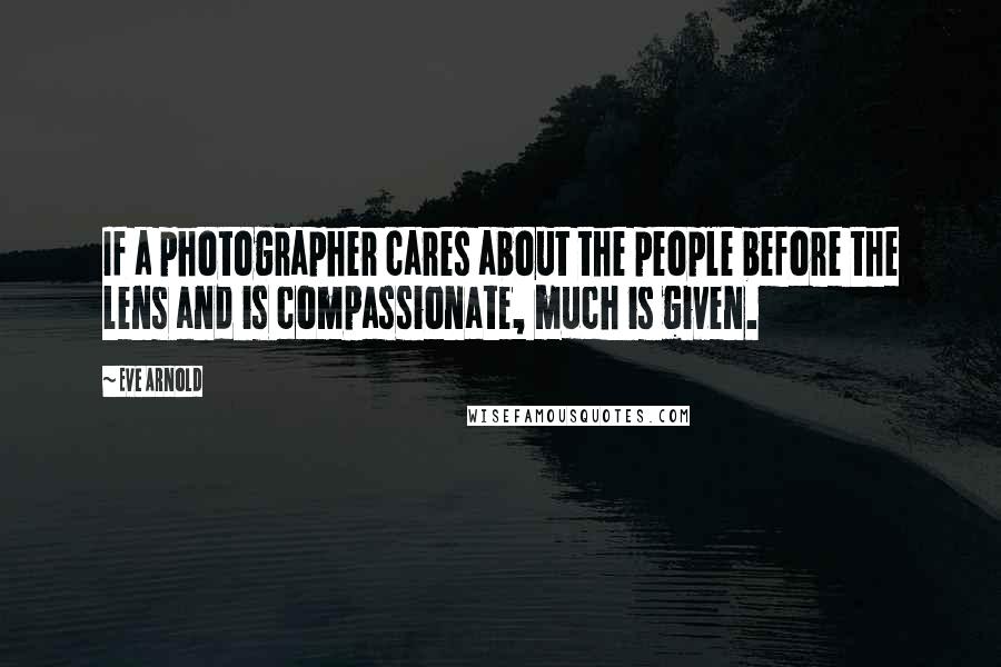 Eve Arnold Quotes: If a photographer cares about the people before the lens and is compassionate, much is given.