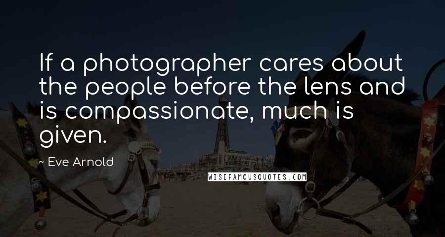 Eve Arnold Quotes: If a photographer cares about the people before the lens and is compassionate, much is given.