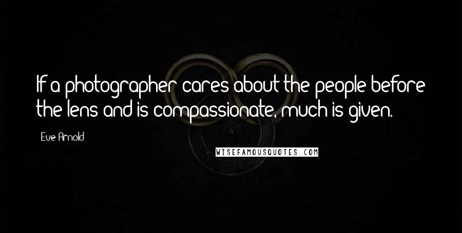 Eve Arnold Quotes: If a photographer cares about the people before the lens and is compassionate, much is given.