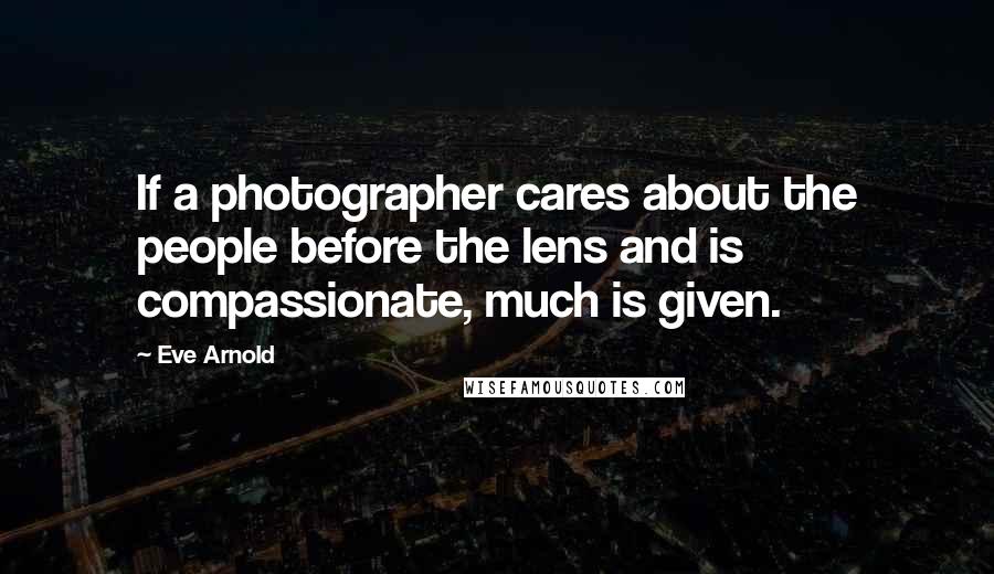 Eve Arnold Quotes: If a photographer cares about the people before the lens and is compassionate, much is given.