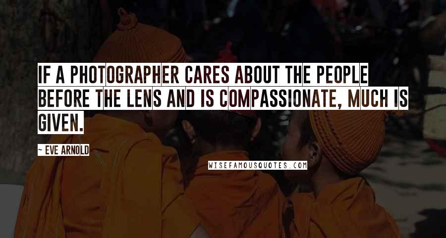 Eve Arnold Quotes: If a photographer cares about the people before the lens and is compassionate, much is given.