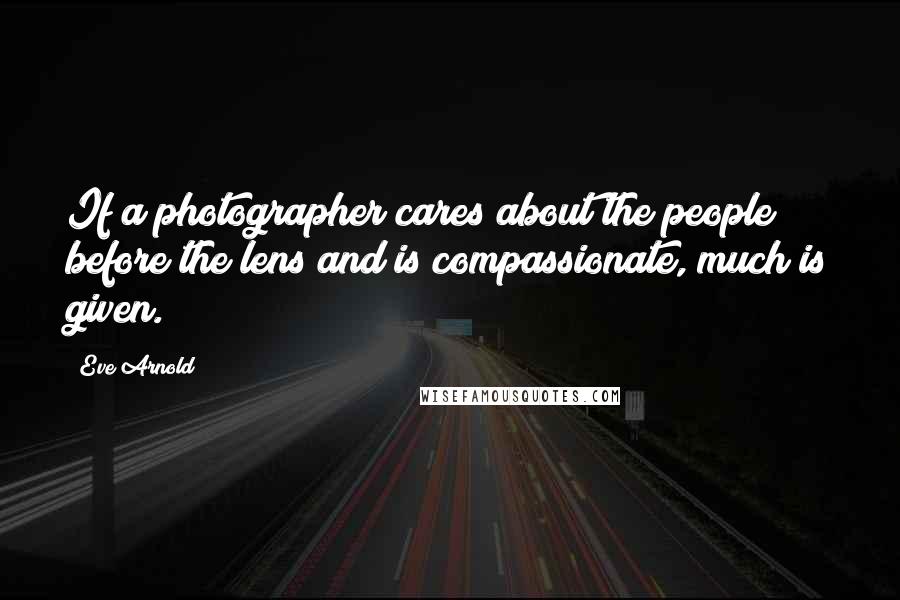 Eve Arnold Quotes: If a photographer cares about the people before the lens and is compassionate, much is given.