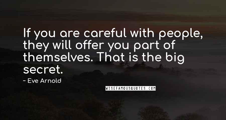Eve Arnold Quotes: If you are careful with people, they will offer you part of themselves. That is the big secret.