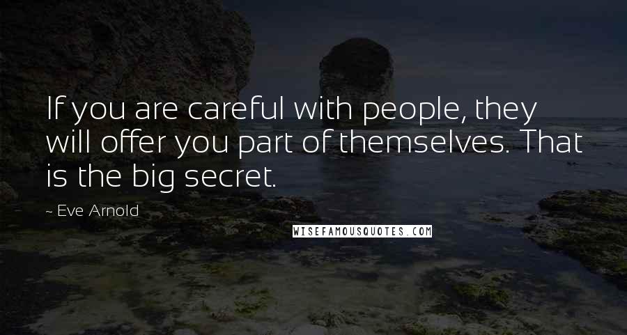 Eve Arnold Quotes: If you are careful with people, they will offer you part of themselves. That is the big secret.