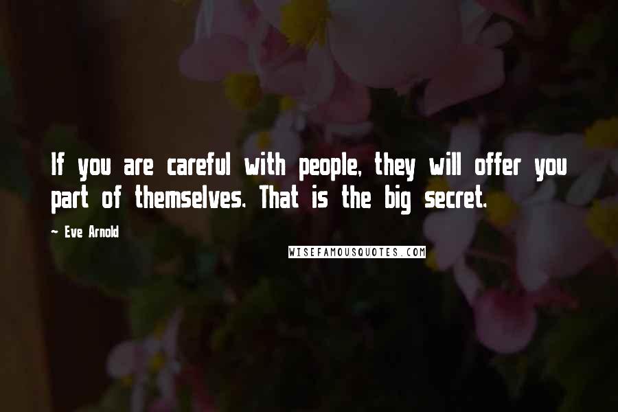 Eve Arnold Quotes: If you are careful with people, they will offer you part of themselves. That is the big secret.