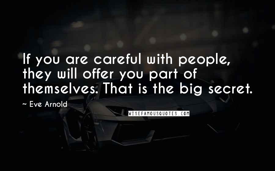 Eve Arnold Quotes: If you are careful with people, they will offer you part of themselves. That is the big secret.