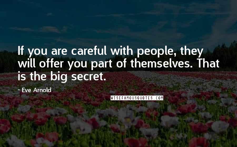 Eve Arnold Quotes: If you are careful with people, they will offer you part of themselves. That is the big secret.