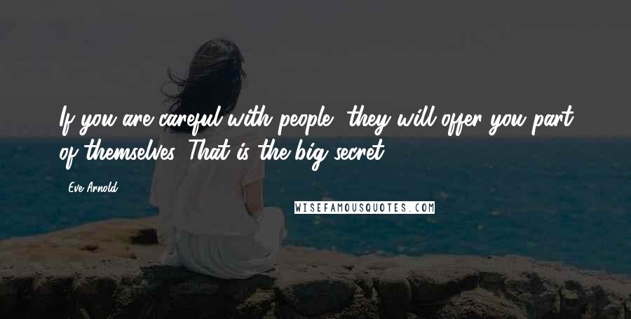 Eve Arnold Quotes: If you are careful with people, they will offer you part of themselves. That is the big secret.