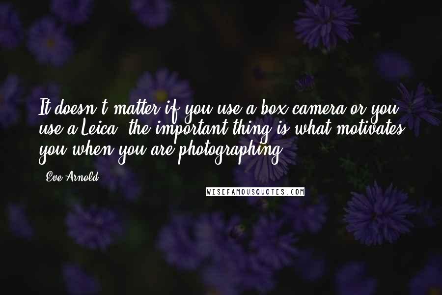 Eve Arnold Quotes: It doesn't matter if you use a box camera or you use a Leica; the important thing is what motivates you when you are photographing.