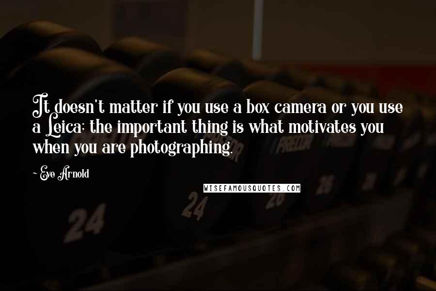 Eve Arnold Quotes: It doesn't matter if you use a box camera or you use a Leica; the important thing is what motivates you when you are photographing.