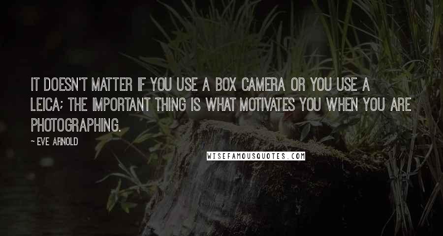 Eve Arnold Quotes: It doesn't matter if you use a box camera or you use a Leica; the important thing is what motivates you when you are photographing.