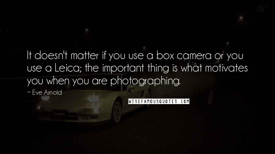 Eve Arnold Quotes: It doesn't matter if you use a box camera or you use a Leica; the important thing is what motivates you when you are photographing.