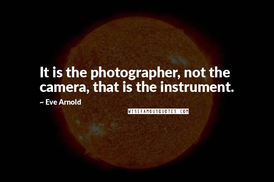 Eve Arnold Quotes: It is the photographer, not the camera, that is the instrument.