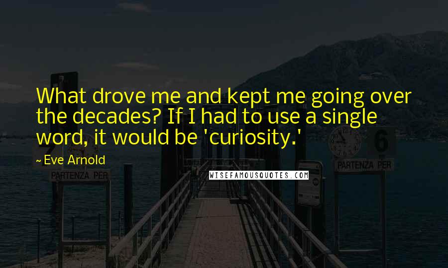 Eve Arnold Quotes: What drove me and kept me going over the decades? If I had to use a single word, it would be 'curiosity.'