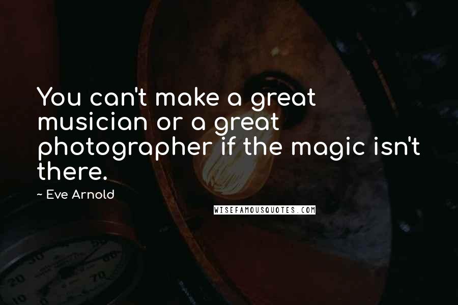 Eve Arnold Quotes: You can't make a great musician or a great photographer if the magic isn't there.