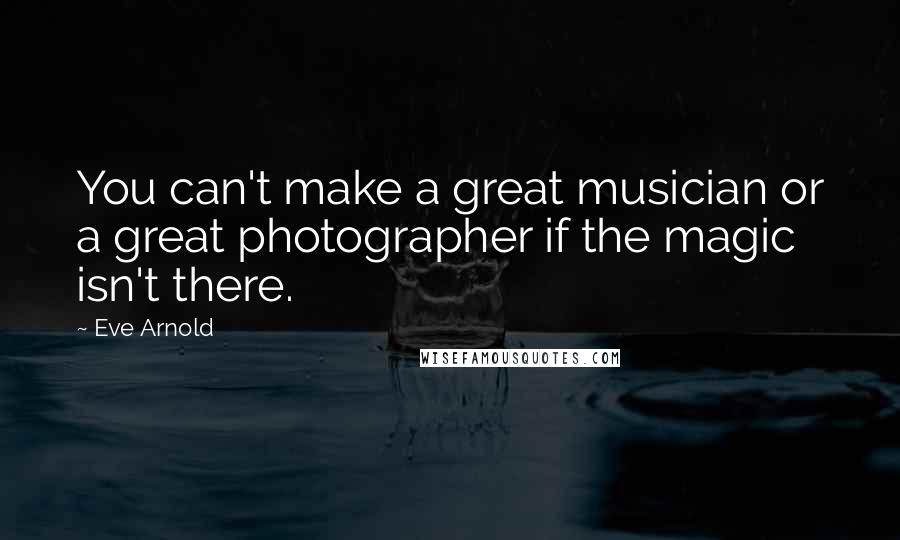 Eve Arnold Quotes: You can't make a great musician or a great photographer if the magic isn't there.