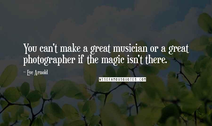 Eve Arnold Quotes: You can't make a great musician or a great photographer if the magic isn't there.