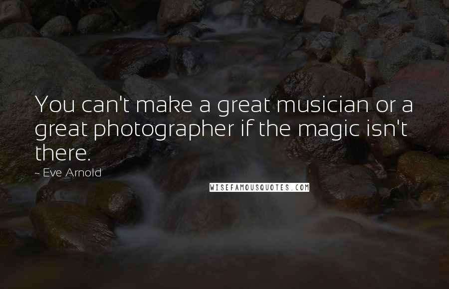 Eve Arnold Quotes: You can't make a great musician or a great photographer if the magic isn't there.