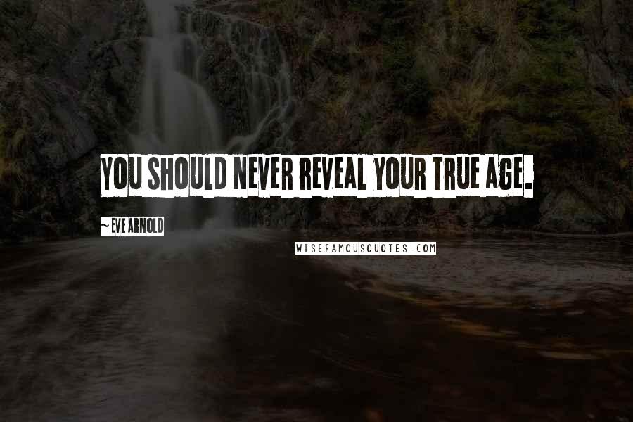 Eve Arnold Quotes: You should never reveal your true age.