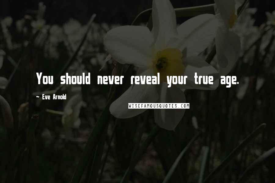 Eve Arnold Quotes: You should never reveal your true age.