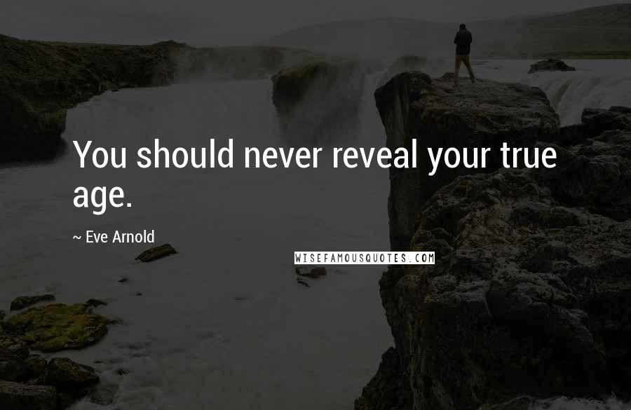 Eve Arnold Quotes: You should never reveal your true age.