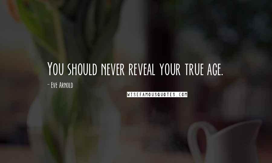 Eve Arnold Quotes: You should never reveal your true age.