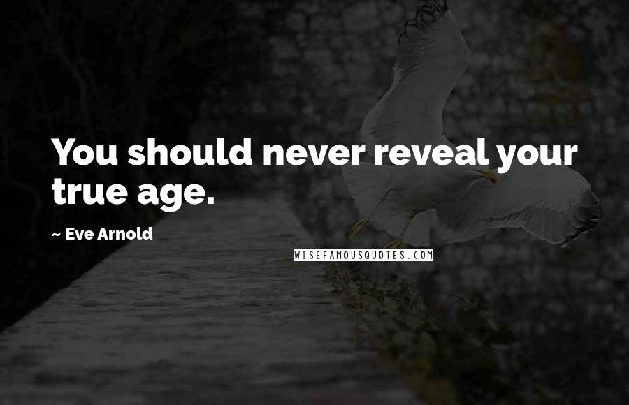 Eve Arnold Quotes: You should never reveal your true age.