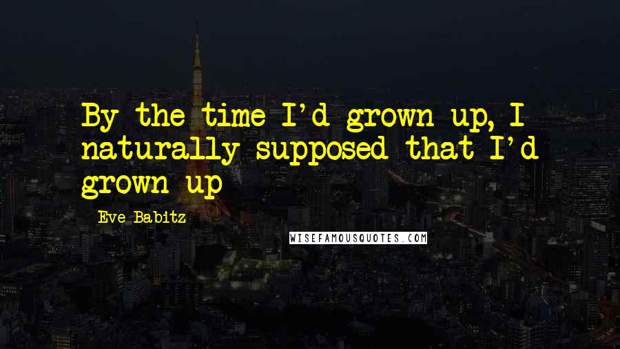 Eve Babitz Quotes: By the time I'd grown up, I naturally supposed that I'd grown up