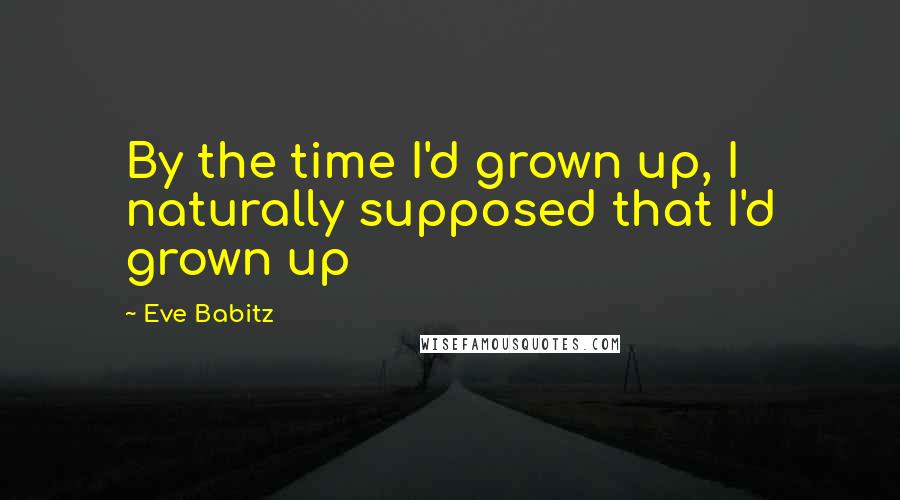 Eve Babitz Quotes: By the time I'd grown up, I naturally supposed that I'd grown up