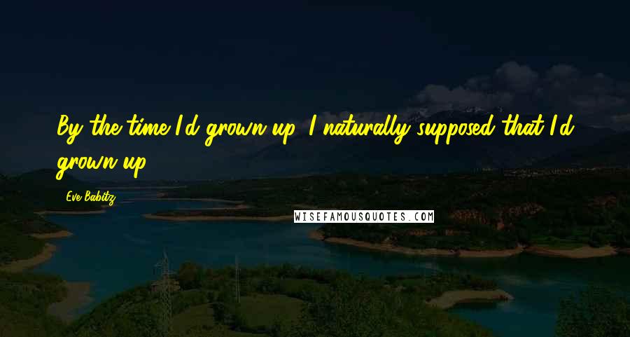 Eve Babitz Quotes: By the time I'd grown up, I naturally supposed that I'd grown up