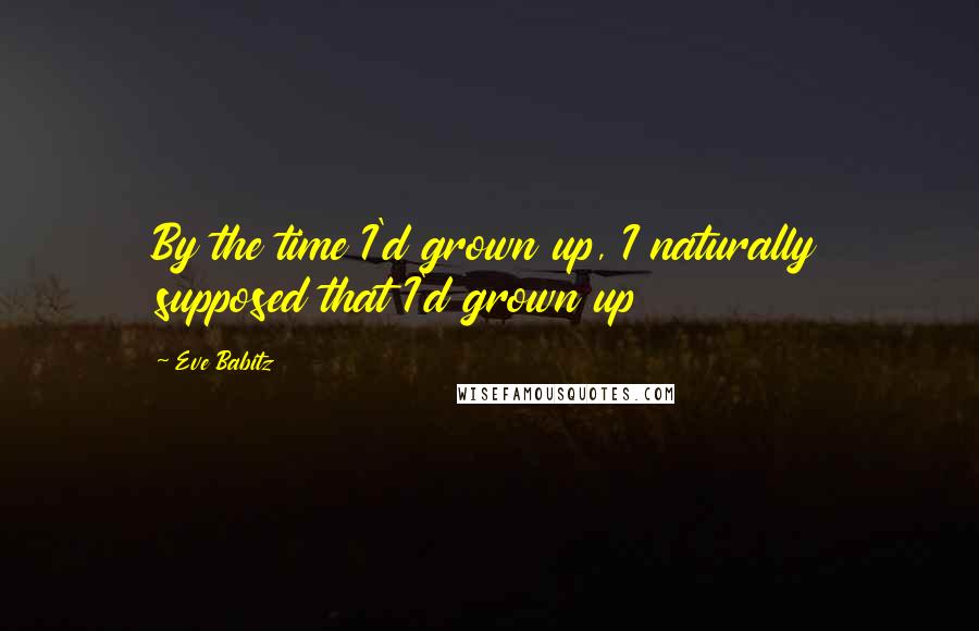 Eve Babitz Quotes: By the time I'd grown up, I naturally supposed that I'd grown up