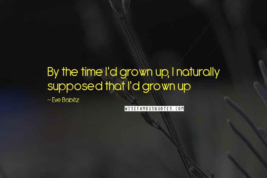 Eve Babitz Quotes: By the time I'd grown up, I naturally supposed that I'd grown up