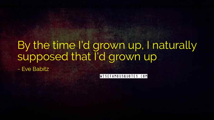 Eve Babitz Quotes: By the time I'd grown up, I naturally supposed that I'd grown up