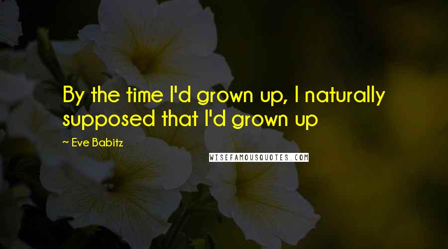 Eve Babitz Quotes: By the time I'd grown up, I naturally supposed that I'd grown up