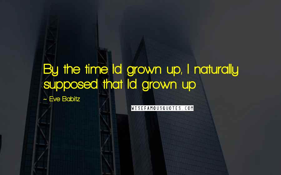 Eve Babitz Quotes: By the time I'd grown up, I naturally supposed that I'd grown up
