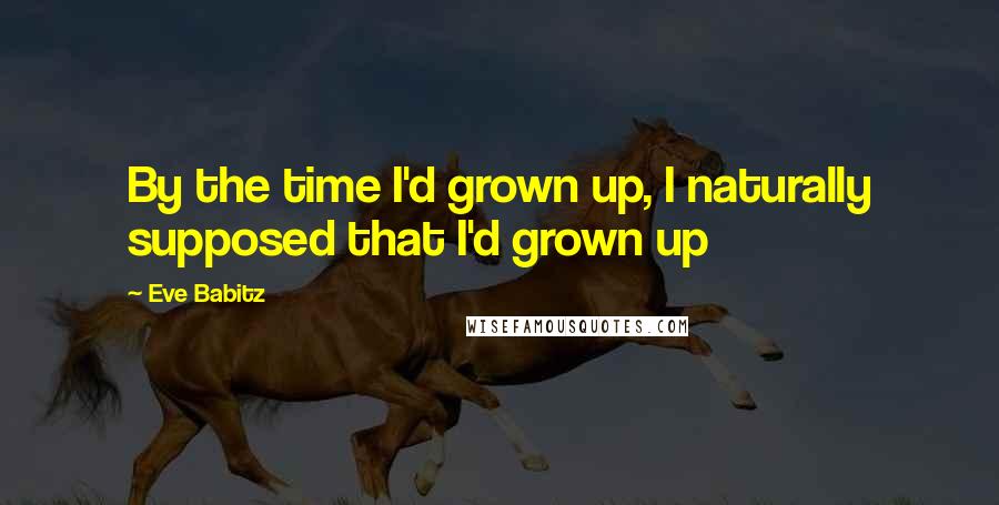 Eve Babitz Quotes: By the time I'd grown up, I naturally supposed that I'd grown up