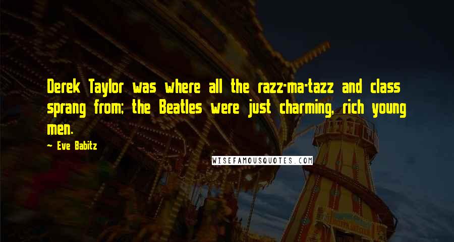 Eve Babitz Quotes: Derek Taylor was where all the razz-ma-tazz and class sprang from; the Beatles were just charming, rich young men.