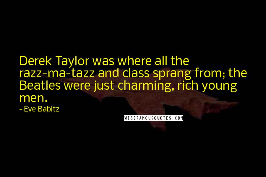 Eve Babitz Quotes: Derek Taylor was where all the razz-ma-tazz and class sprang from; the Beatles were just charming, rich young men.