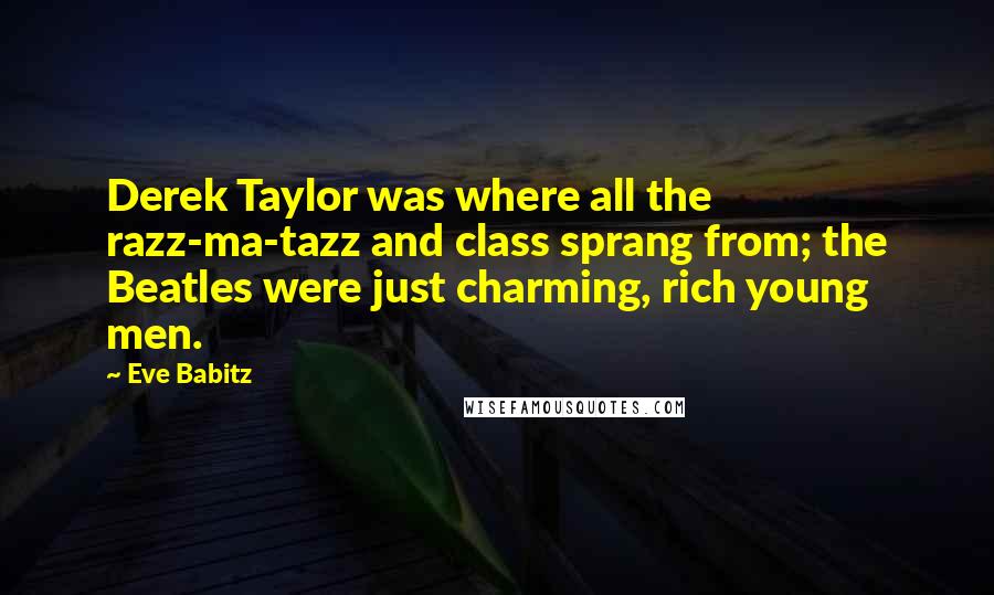 Eve Babitz Quotes: Derek Taylor was where all the razz-ma-tazz and class sprang from; the Beatles were just charming, rich young men.