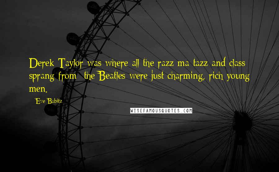 Eve Babitz Quotes: Derek Taylor was where all the razz-ma-tazz and class sprang from; the Beatles were just charming, rich young men.