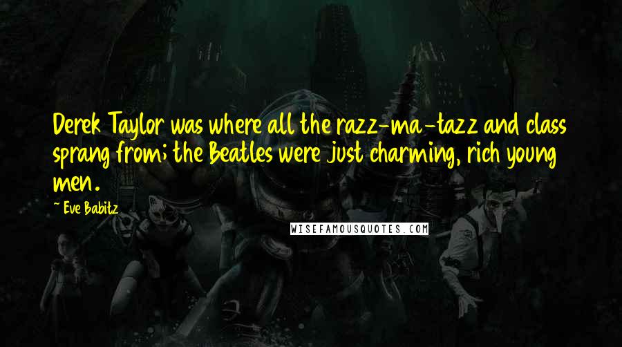 Eve Babitz Quotes: Derek Taylor was where all the razz-ma-tazz and class sprang from; the Beatles were just charming, rich young men.