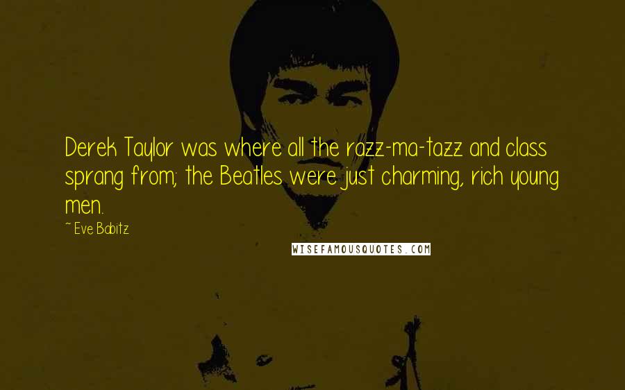 Eve Babitz Quotes: Derek Taylor was where all the razz-ma-tazz and class sprang from; the Beatles were just charming, rich young men.