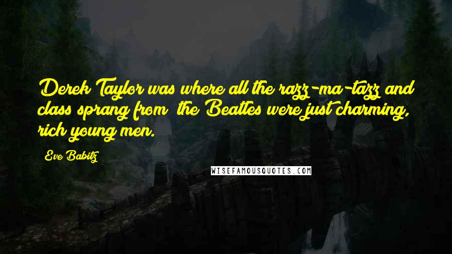 Eve Babitz Quotes: Derek Taylor was where all the razz-ma-tazz and class sprang from; the Beatles were just charming, rich young men.