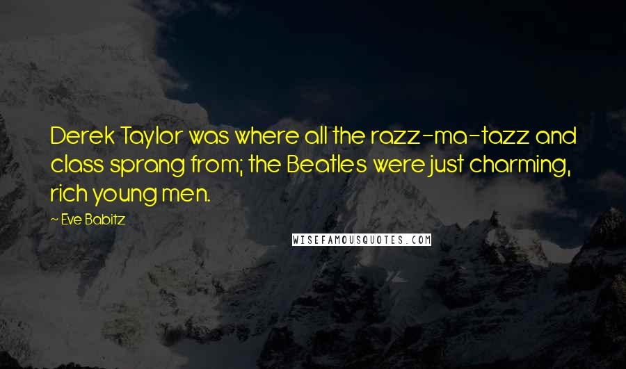 Eve Babitz Quotes: Derek Taylor was where all the razz-ma-tazz and class sprang from; the Beatles were just charming, rich young men.