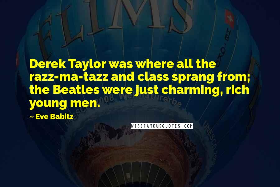 Eve Babitz Quotes: Derek Taylor was where all the razz-ma-tazz and class sprang from; the Beatles were just charming, rich young men.