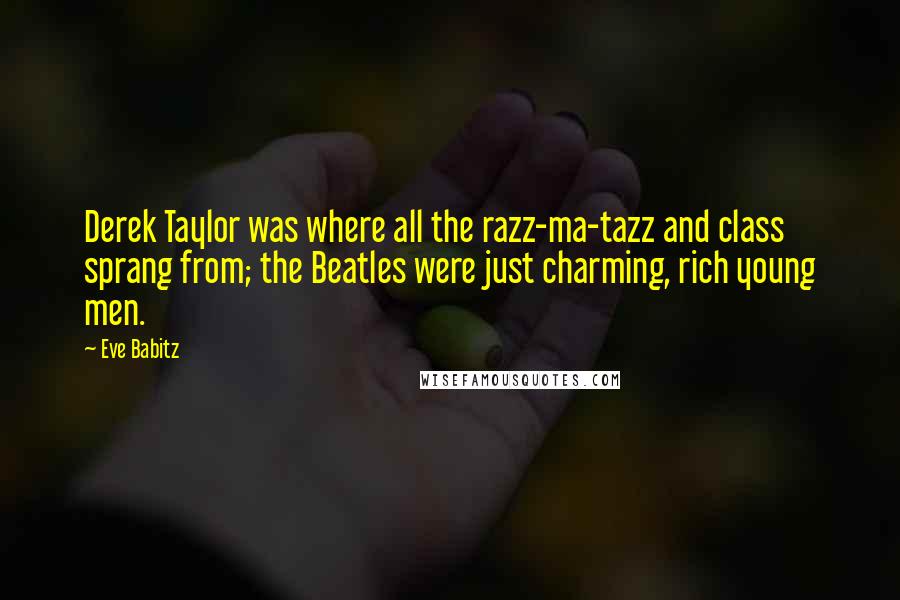 Eve Babitz Quotes: Derek Taylor was where all the razz-ma-tazz and class sprang from; the Beatles were just charming, rich young men.